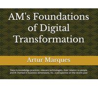 AM's Foundations of Digital Transformation: Data-to-knowledge practices, relevant technologies, their relation to people and IP, framed in business dimensions, inc. a perspective on the recent past