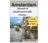Amsterdam Manuale di pianificazione delle vacanze: Guida turistica completa per turisti e nuovi visitatori