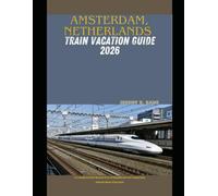 AMSTERDAM, NETHERLANDS TRAIN VACATION GUIDE 2026: A Complete Rail-Based Travel Handbook for Exploring Amsterdam & Beyond (The Train Traveler Series)