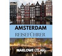 AMSTERDAM REISEFÜHRER 2025: Der unverzichtbare Reiseführer zu den besten Erlebnissen, Geheimnissen, Geschichten und Sehenswürdigkeiten jenseits der Kanäle