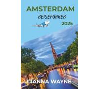 AMSTERDAM REISEFÜHRER 2025: Entdecken Sie die Magie Amsterdams - Versteckte Schätze, zeitlose Straßen und Must-Sees für 2025
