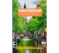 AMSTERDAM TRAVEL GUIDE 2025: An Immersive Journey Through Canals, Culture, and Everyday Life