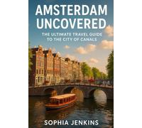 AMSTERDAM UNCOVERED: THE ULTIMATE TRAVEL GUIDE TO THE CITY OF CANALS