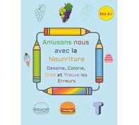 Amusons nous avec la Nourriture-Dessine, Colorie, Crée et Trouve les Erreurs: Découvre, dessine et amuse-toi avec des fruits, des douceurs et plein de jeux !