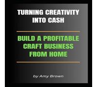 Amy Brown TURNING CREATIVITY INTO CASH: BUILD A PROFITABLE CRAFT BUSINESS Amy Brown Multicolor