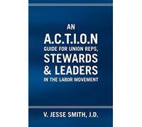 An A.c.t.i.o.n Guide For Union Reps, Stewards & Leaders In The Labor Movement