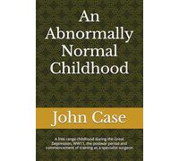 An Abnormally Normal Childhood: A free range childhood during the Great Depression,WW11, the postwar period and commencement of training as a ... Alberta, Canada.Life as a Rural Surgeon.)