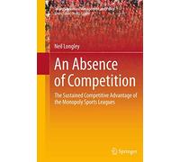 An Absence of Competition: The Sustained Competitive Advantage of the Monopoly Sports Leagues: 5 (Sports Economics, Management and Policy, 5)
