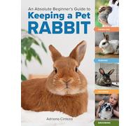 An Absolute Beginner's Guide to Keeping a Pet Rabbit: Handling, Feeding, Housing, and Grooming