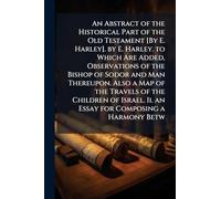 An Abstract of the Historical Part of the Old Testament [By E. Harley]. by E. Harley. to Which Are Added, Observations of the Bishop of Sodor and Man ... Ii. an Essay for Composing a Harmony Betw