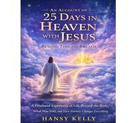 An Account of 25 Days in Heaven with Jesus Beyond Time and Breath: A Firsthand Experience of Life Beyond the Body, What Was Told, and How Eternity Changes Everything