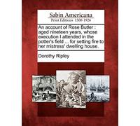 An Account of Rose Butler: Aged Nineteen Years, Whose Execution I Attended in the Potter's Field ... for Setting Fire to Her Mistress' Dwelling House.