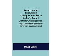 An Account Of The English Colony In New South Wales: Volume 1; With Remarks On The Dispositions, Customs, Manners, Etc. Of The Native Inhabitants Of ... From The Mss. Of Lieutenant-Governor King.