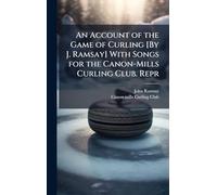 An Account of the Game of Curling [By J. Ramsay] With Songs for the Canon-Mills Curling Club. Repr