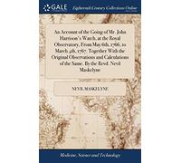 An Account of the Going of Mr. John Harrison's Watch, at the Royal Observatory, From May 6th, 1766, to March 4th, 1767. Together With the Original ... of the Same. By the Revd. Nevil Maskelyne