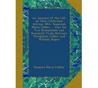 An Account of the Life of That Celebrated Actress, Mrs. Susannah Maria Cibber...: Also the Two Remarkable and Romantic Trials Between Theophilus Cibber and William Sloper