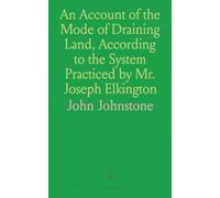 An Account of the Mode of Draining Land, According to the System Practiced by Mr. Joseph Elkington