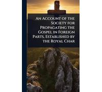 An Account of the Society for Propagating the Gospel in Foreign Parts, Established by the Royal Char