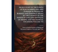 An Account of the Strata of Northumberland and Durham as Proved by Borings and Sinkings. Issued by the Council of the North of England Institute of Mining and Mechanical Engineers Volume 5-6