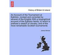 An Account of the Tournament at Eglinton, Revised and Corrected by Several of the Knights with a Biographical Account of the Eglinton Family; To Which ... of the Most Remarkable Scottish Tournaments