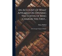 An Account of What Appeared On Opening the Coffin of King Charles the First...: In St. George's Chapel at Windsor