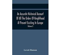 An Accurate Historical Account Of All The Orders Of Knighthood At Present Existing In Europe. To Which Are Prefixed A Critical Dissertaion Upon The ... Prefatory Discourse On The Origin Of Knightho