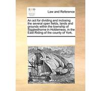 An ACT for Dividing and Inclosing the Several Open Fields, Lands and Grounds Within the Township of Sigglesthorne in Holderness, in the East Riding of the County of York.