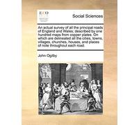 An Actual Survey of All the Principal Roads of England and Wales; Described by One Hundred Maps from Copper Plates. on Which Are Delineated All the ... and Places of Note Throughout Each Road.