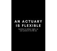 An Actuary Is Flexible He/She Is Either Right, Or Can Prove It To Be So: Funny Actuary Notebook Gift Idea For Actuarial Science Professional - 120 Pages (6" x 9") Hilarious Gag Present