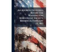 An Address Delivered Before The Washington Benevolent Society, Brimfield, February 22., 1813