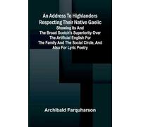 An address to Highlanders respecting their native Gaelic: Showing its and the broad Scotch's superiority over the artificial English for the family and the social circle, and also for lyric poetry.
