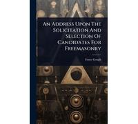 An Address Upon The Solicitation And Selection Of Candidates For Freemasonry