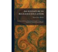 An Adventure in Religious Education: The Story of a Decade of Experimentation in the Collegiate and Professional Training of Christian Workers