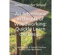 An Adventure in the Art of Woodworking: Quickly Learn the Basics