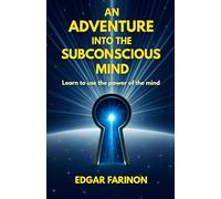 An adventure into the subconscious mind: Learn to use the power of the mind
