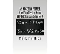 An Algebra Primer: What You Need to Know BEFORE You Can Solve for X (The Math Toolkit: How Math Works)