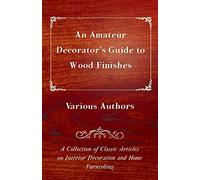 An Amateur Decorator's Guide to Wood Finishes A Collection of Classic Articles on Interior Decoration and Home Furnishing