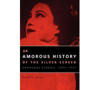An Amorous History of the Silver Screen: Shanghai Cinema, 1896-1937 (Cinema and Modernity)
