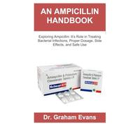 AN AMPICILLIN HANDBOOK: Exploring Ampicillin: Its Role in Treating Bacterial Infections, Proper Dosage, Side Effects, and Safe Use