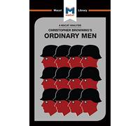 An Analysis of Christopher R. Browning's Ordinary Men: Reserve Police Battalion 101 and the Final Solution in Poland (Macat Library)