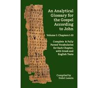 An Analytical Glossary for the Gospel According to John, Volume I: Chapters 1-10: Complete & Fully Parsed Vocabularies for Each Chapter, with Greek and English Texts