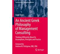 An Ancient Greek Philosophy of Management Consulting: Thinking Differently About Its Assumptions, Principles and Practice (Contributions to Management Science)