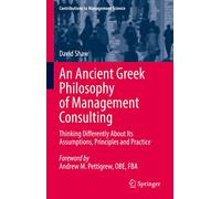An Ancient Greek Philosophy of Management Consulting: Thinking Differently About Its Assumptions, Principles and Practice (Contributions to Management Science)