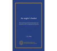 An angler's basket: filled in sunshine and shade through the space of forty years: being a collection of stories, quaint sayings, and remembrances with a few angling hints and experiences