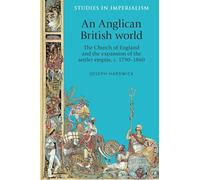 An Anglican British World: The Church of England and the Expansion of the Settler Empire, c. 1790-1860: 114 (Studies in Imperialism)