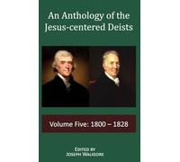 An Anthology of the Jesus-centered Deists: Volume Five: 1800 - 1828: 5