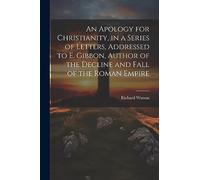 An Apology for Christianity, in a Series of Letters, Addressed to E. Gibbon, Author of the Decline and Fall of the Roman Empire