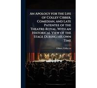 An Apology for the Life of Colley Cibber, Comedian, and Late Patentee of the Theatre-Royal. With an Historical View of the Stage During his own Time