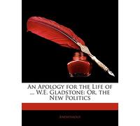 An Apology for the Life of ... W.E. Gladstone: Or, the New Politics