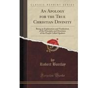An Apology for the True Christian Divinity: Being an Explanation and Vindication of the Principles and Doctrines of the People Called Quakers (Classic Reprint) by Robert Barclay (2015-09-27)
